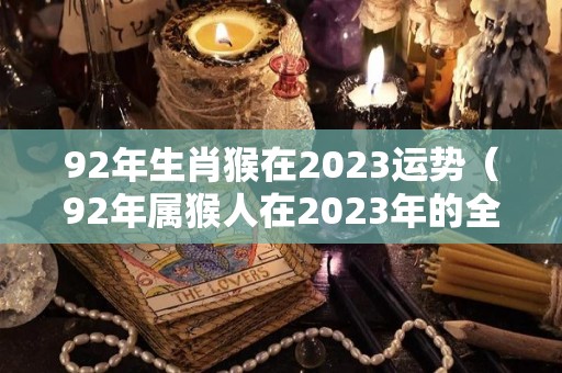92年生肖猴在2023运势（92年属猴人在2023年的全年运势）