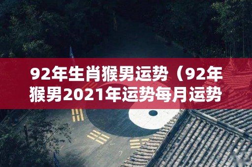 92年生肖猴男运势（92年猴男2021年运势每月运势）