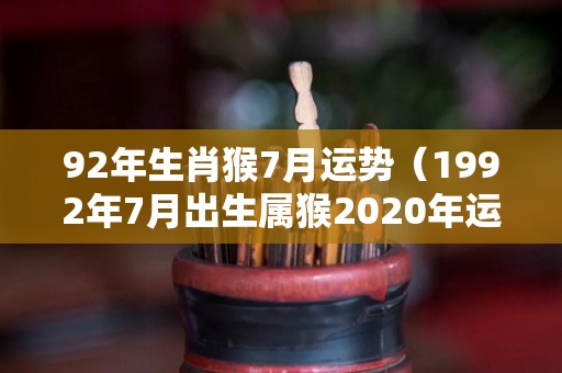 92年生肖猴7月运势（1992年7月出生属猴2020年运势）
