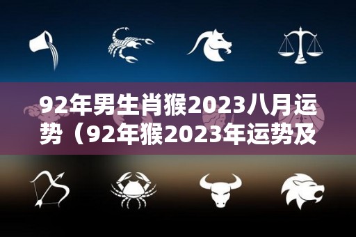 92年男生肖猴2023八月运势（92年猴2023年运势及运程每月运程）