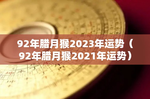 92年腊月猴2023年运势（92年腊月猴2021年运势）