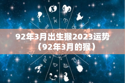 92年3月出生猴2023运势（92年3月的猴）