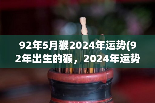 92年5月猴2024年运势(92年出生的猴，2024年运势如何？)