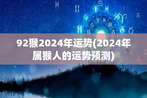 92猴2024年运势(2024年属猴人的运势预测)