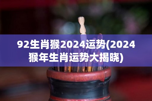 92生肖猴2024运势(2024猴年生肖运势大揭晓)