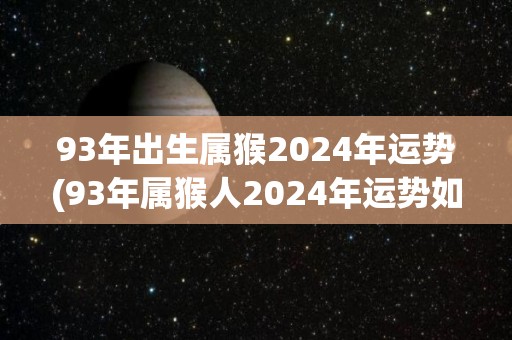 93年出生属猴2024年运势(93年属猴人2024年运势如何？)