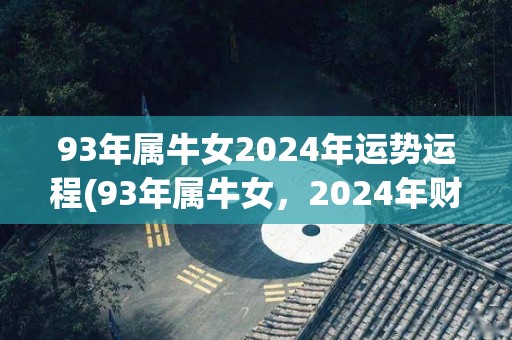 93年属牛女2024年运势运程(93年属牛女，2024年财运亨通，万事顺遂)