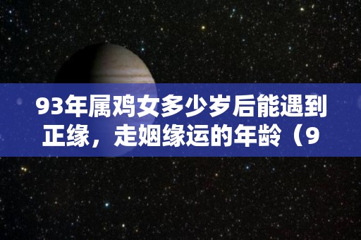 93年属鸡女多少岁后能遇到正缘，走姻缘运的年龄（93年属鸡女何时有姻缘）