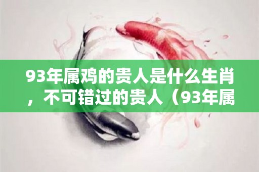 93年属鸡的贵人是什么生肖，不可错过的贵人（93年属鸡的贵人和小人是谁）