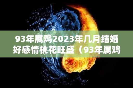 93年属鸡2023年几月结婚好感情桃花旺盛（93年属鸡2023年结婚怎么样?）