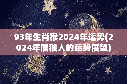 93年生肖猴2024年运势(2024年属猴人的运势展望)