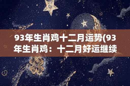 93年生肖鸡十二月运势(93年生肖鸡：十二月好运继续，财运旺盛，事业顺利，感情甜蜜。)