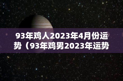 93年鸡人2023年4月份运势（93年鸡男2023年运势）