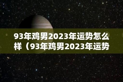 93年鸡男2023年运势怎么样（93年鸡男2023年运势如何）