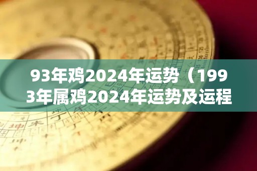 93年鸡2024年运势（1993年属鸡2024年运势及运程每月运程）