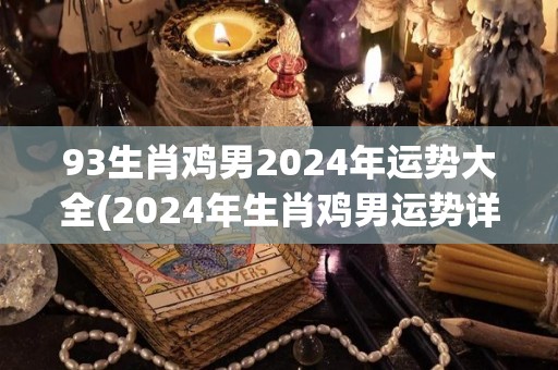 93生肖鸡男2024年运势大全(2024年生肖鸡男运势详解)