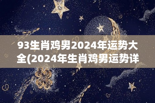 93生肖鸡男2024年运势大全(2024年生肖鸡男运势详解)