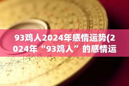 93鸡人2024年感情运势(2024年“93鸡人”的感情运势简析)