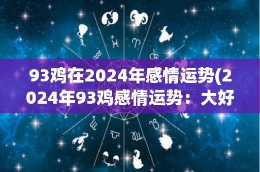 93鸡在2024年感情运势(2024年93鸡感情运势：大好机会不容错过！)