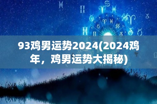 93鸡男运势2024(2024鸡年，鸡男运势大揭秘)