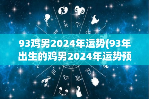 93鸡男2024年运势(93年出生的鸡男2024年运势预测)