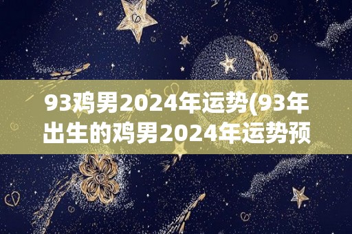 93鸡男2024年运势(93年出生的鸡男2024年运势预测)