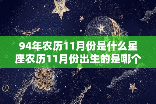 94年农历11月份是什么星座农历11月份出生的是哪个星座（1994年的农历11月11是阳历的几月几日）