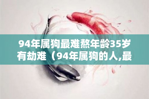 94年属狗最难熬年龄35岁有劫难（94年属狗的人,最大的缺点就是重感情）