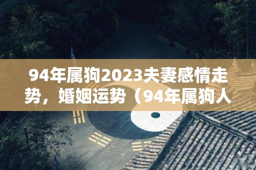 94年属狗2023夫妻感情走势，婚姻运势（94年属狗人2023年运势及运程）