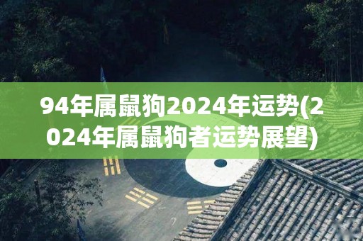 94年属鼠狗2024年运势(2024年属鼠狗者运势展望)