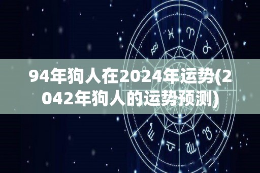 94年狗人在2024年运势(2042年狗人的运势预测)