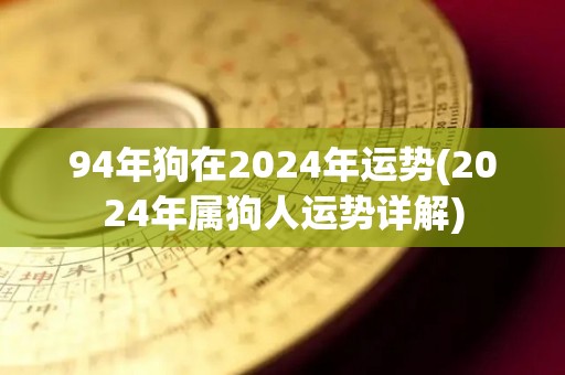 94年狗在2024年运势(2024年属狗人运势详解)