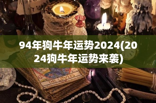 94年狗牛年运势2024(2024狗牛年运势来袭)