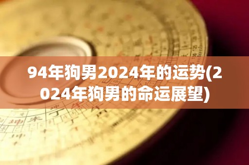 94年狗男2024年的运势(2024年狗男的命运展望)