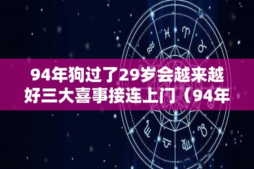 94年狗过了29岁会越来越好三大喜事接连上门（94年属狗过了26岁会好起来）