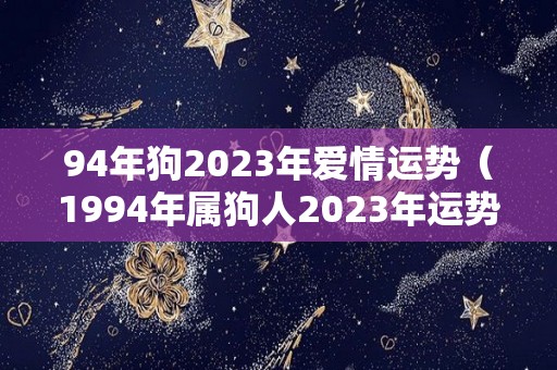 94年狗2023年爱情运势（1994年属狗人2023年运势运程）