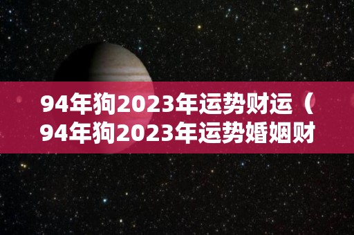 94年狗2023年运势财运（94年狗2023年运势婚姻财运）