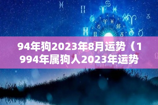94年狗2023年8月运势（1994年属狗人2023年运势运程）