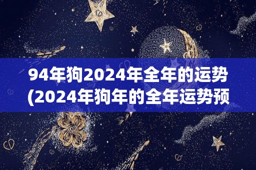 94年狗2024年全年的运势(2024年狗年的全年运势预测)