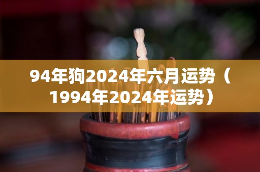 94年狗2024年六月运势（1994年2024年运势）