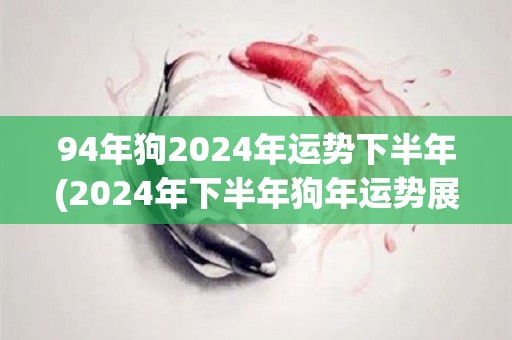 94年狗2024年运势下半年(2024年下半年狗年运势展望)