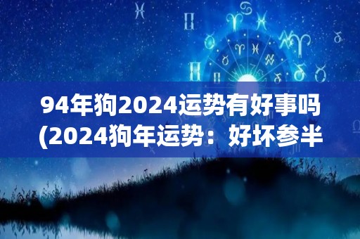 94年狗2024运势有好事吗(2024狗年运势：好坏参半，吉凶难测)