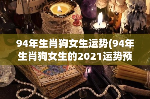 94年生肖狗女生运势(94年生肖狗女生的2021运势预测)