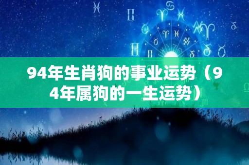 94年生肖狗的事业运势（94年属狗的一生运势）