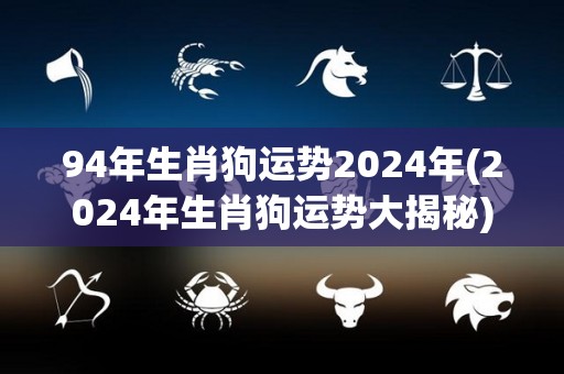 94年生肖狗运势2024年(2024年生肖狗运势大揭秘)