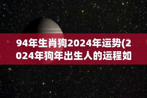 94年生肖狗2024年运势(2024年狗年出生人的运程如何？- 解析狗年生肖的命运走势)