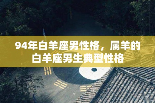 94年白羊座男性格，属羊的白羊座男生典型性格