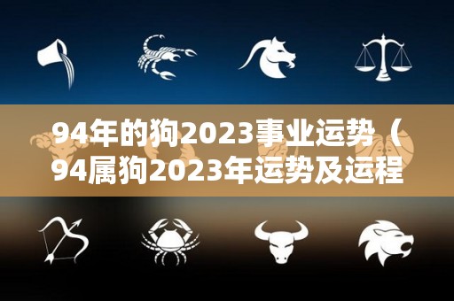 94年的狗2023事业运势（94属狗2023年运势及运程每月运程）