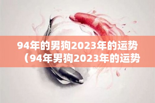 94年的男狗2023年的运势（94年男狗2023年的运势如何）