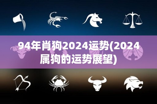 94年肖狗2024运势(2024属狗的运势展望)